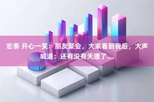 宏泰 开心一笑：朋友聚会，大家看到我后，大声喊道：还有没有天理了…