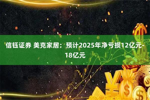 信钰证券 美克家居：预计2025年净亏损12亿元-18亿元