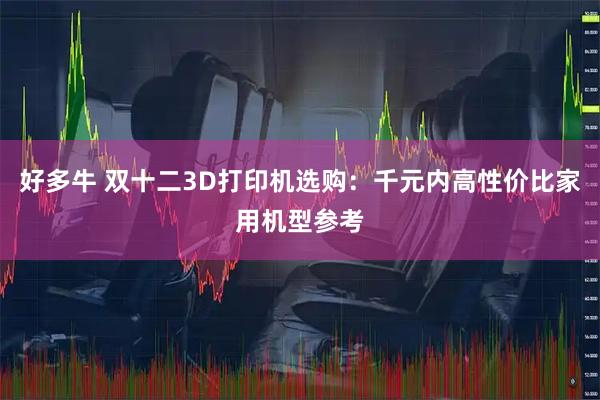 好多牛 双十二3D打印机选购：千元内高性价比家用机型参考