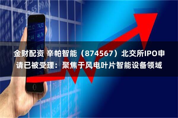 金财配资 辛帕智能（874567）北交所IPO申请已被受理：聚焦于风电叶片智能设备领域