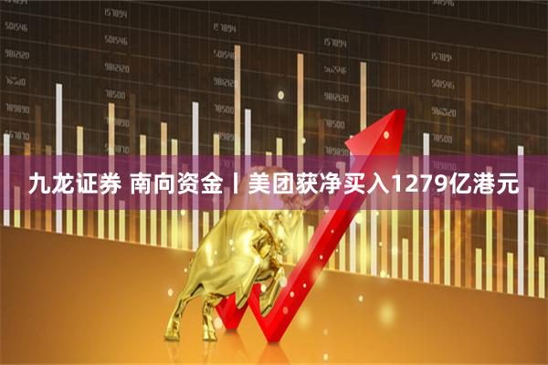九龙证券 南向资金丨美团获净买入1279亿港元