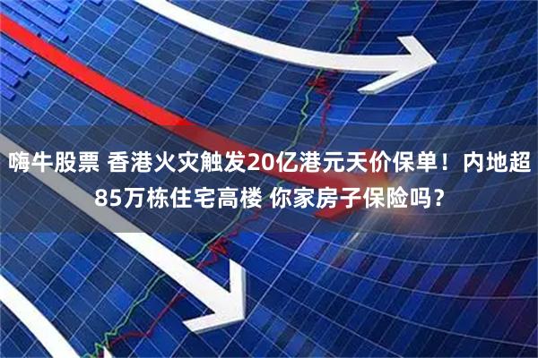 嗨牛股票 香港火灾触发20亿港元天价保单！内地超85万栋住宅高楼 你家房子保险吗？