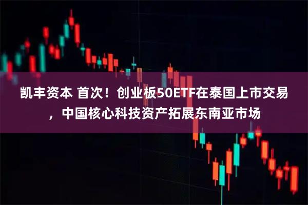 凯丰资本 首次！创业板50ETF在泰国上市交易，中国核心科技资产拓展东南亚市场