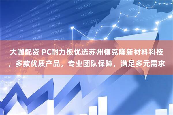 大咖配资 PC耐力板优选苏州模克隆新材料科技，多款优质产品，专业团队保障，满足多元需求