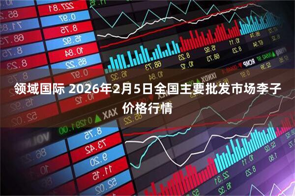 领域国际 2026年2月5日全国主要批发市场李子价格行情