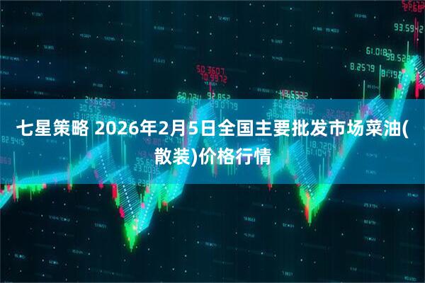 七星策略 2026年2月5日全国主要批发市场菜油(散装)价格行情
