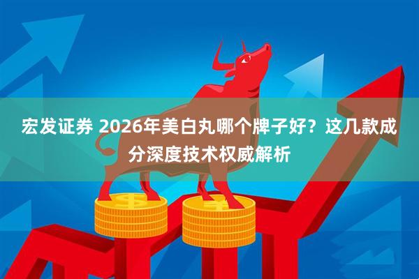 宏发证券 2026年美白丸哪个牌子好？这几款成分深度技术权威解析