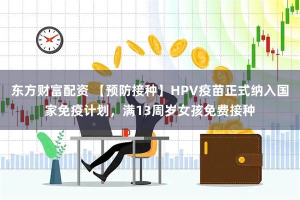 东方财富配资 【预防接种】HPV疫苗正式纳入国家免疫计划，满13周岁女孩免费接种