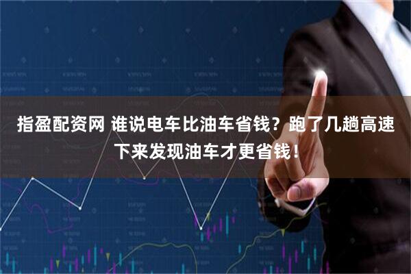 指盈配资网 谁说电车比油车省钱？跑了几趟高速下来发现油车才更省钱！
