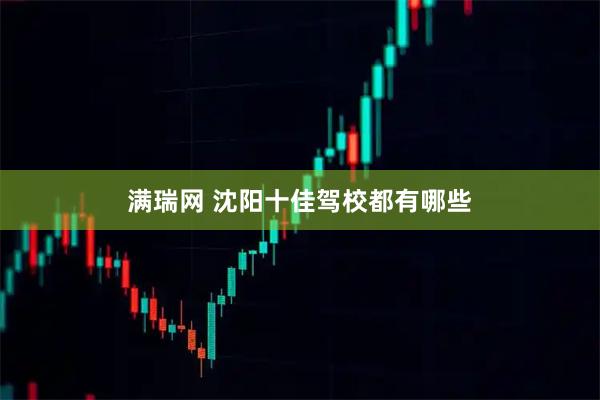 满瑞网 沈阳十佳驾校都有哪些